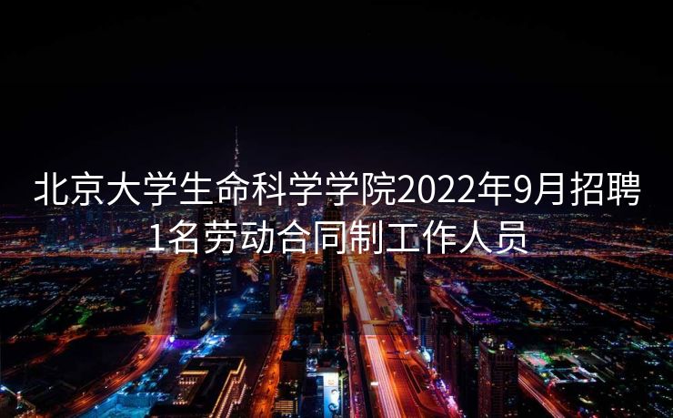 北京大学生命科学学院2022年9月招聘1名劳动合同制工作人员