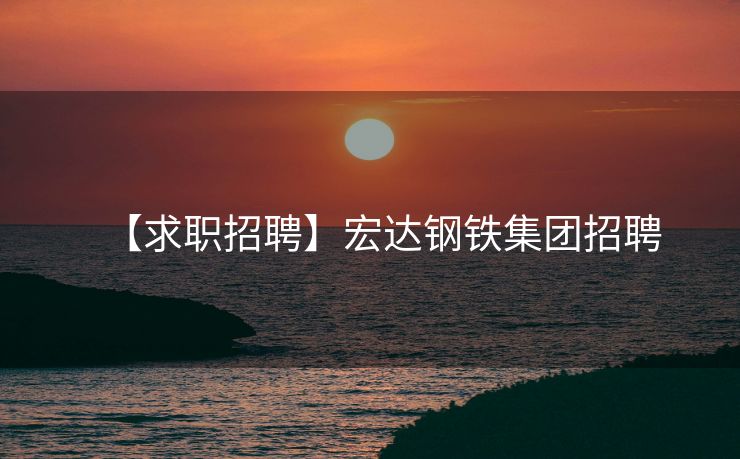 【求职招聘】宏达钢铁集团招聘