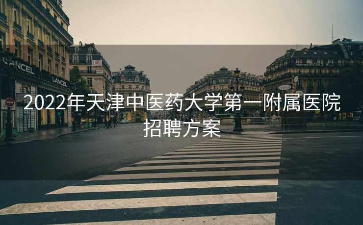 2022年天津中医药大学第一附属医院招聘方案
