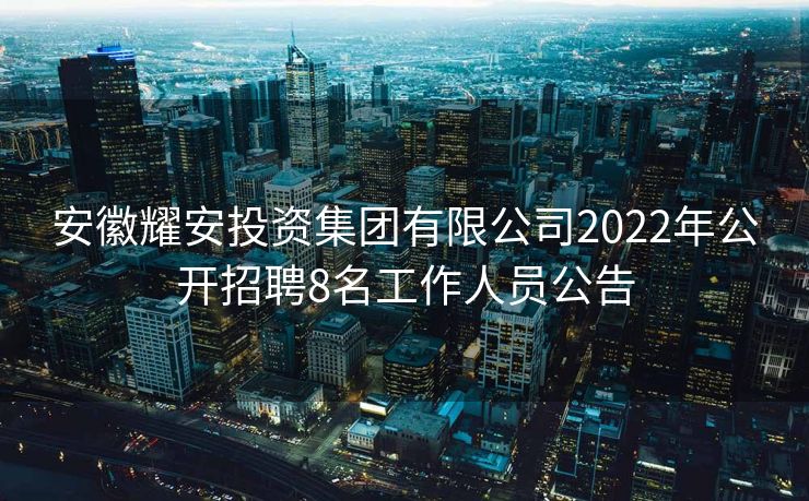 安徽耀安投资集团有限公司2022年公开招聘8名工作人员公告