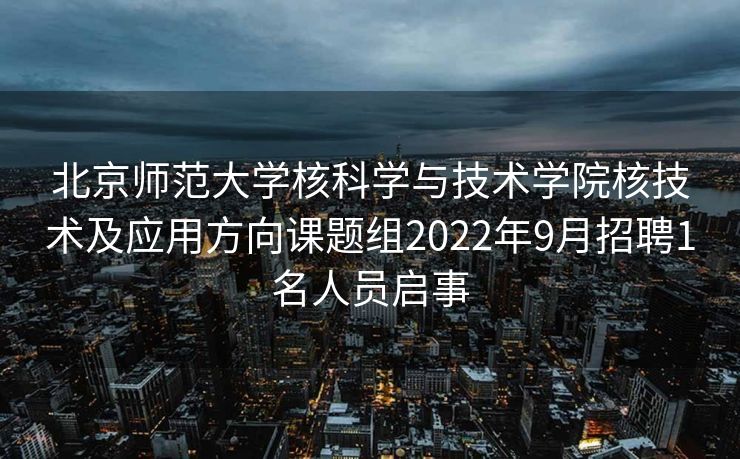 北京师范大学核科学与技术学院核技术及应用方向课题组2022年9月招聘1名人员启事