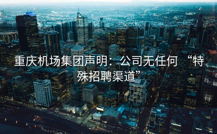 重庆机场集团声明:公司无任何 “特殊招聘渠道” 重庆机场集团声明:公司无任何 “特殊招聘渠道”
