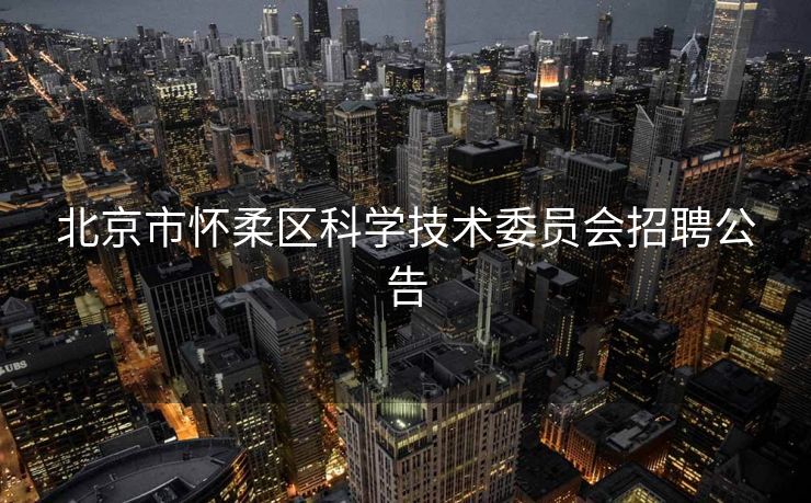 北京市怀柔区科学技术委员会招聘公告