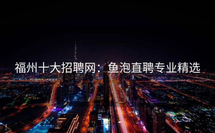 福州十大招聘网：鱼泡直聘专业精选