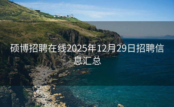 硕博招聘在线2025年12月29日招聘信息汇总 硕博招聘在线2025年12月29日招聘信息汇总