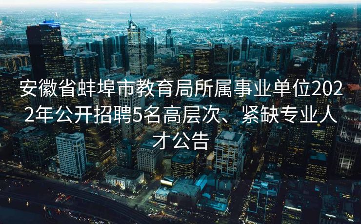 安徽省蚌埠市教育局所属事业单位2022年公开招聘5名高层次、紧缺专业人才公告 安徽省蚌埠市教育局所属事业单位2022年公开招聘5名高层次、紧缺专业人才公告