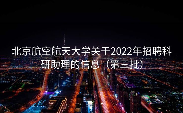 北京航空航天大学关于2022年招聘科研助理的信息（第三批）