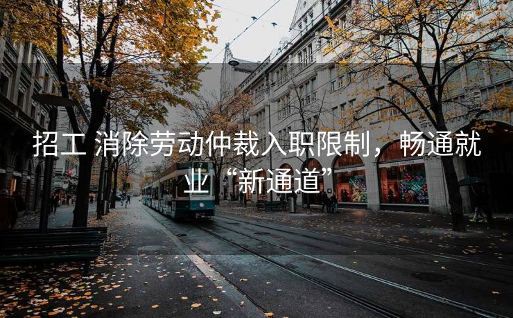 招工 消除劳动仲裁入职限制,畅通就业“新通道” 招工 消除劳动仲裁入职限制,畅通就业“新通道”