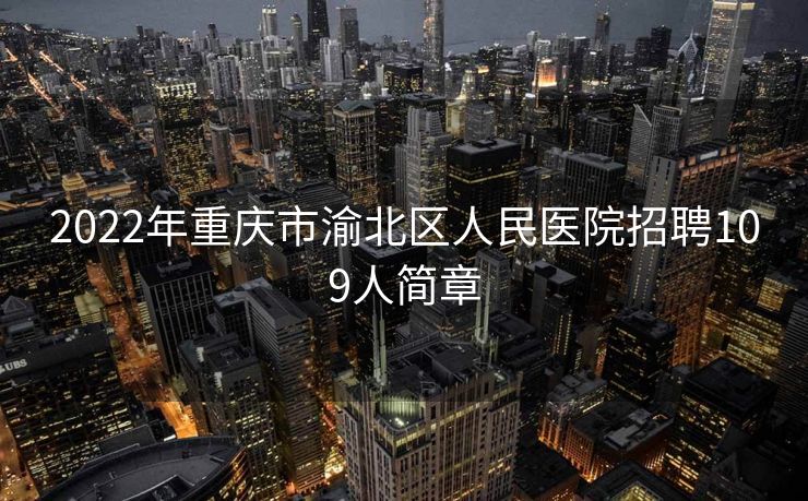 2022年重庆市渝北区人民医院招聘109人简章