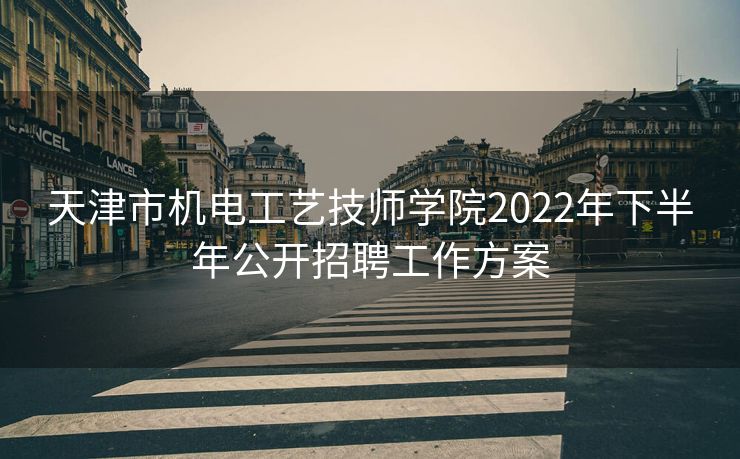 天津市机电工艺技师学院2022年下半年公开招聘工作方案