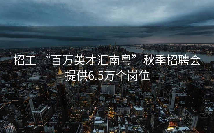 招工 “百万英才汇南粤”秋季招聘会提供6.5万个岗位 招工 “百万英才汇南粤”秋季招聘会提供6.5万个岗位