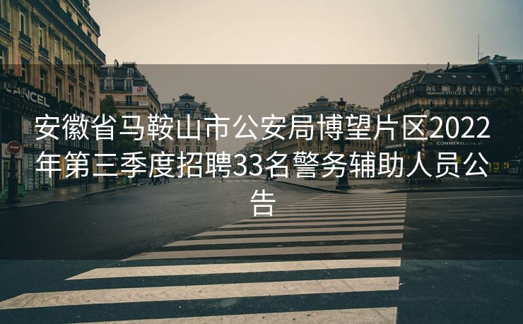 安徽省马鞍山市公安局博望片区2022年第三季度招聘33名警务辅助人员公告