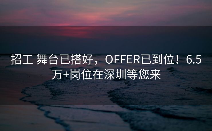 招工 舞台已搭好,OFFER已到位!6.5万+岗位在深圳等您来 招工 舞台已搭好,OFFER已到位!6.5万+岗位在深圳等您来