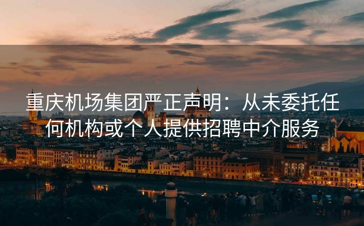 重庆机场集团严正声明：从未委托任何机构或个人提供招聘中介服务