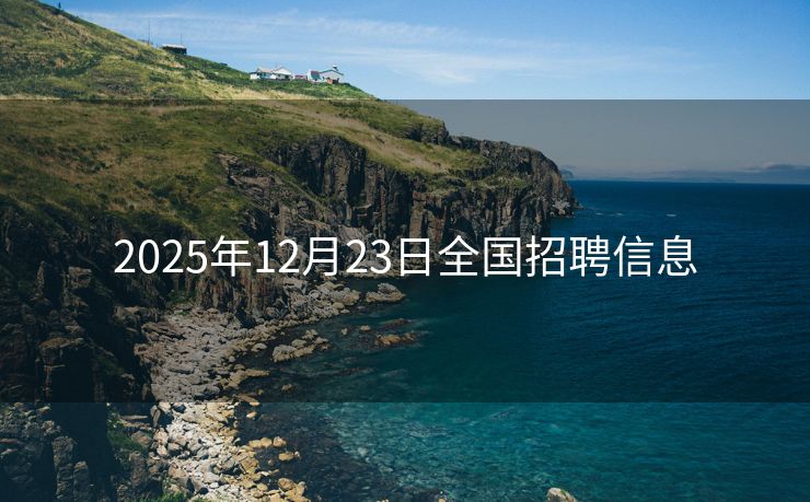 2025年12月23日全国招聘信息 2025年12月23日全国招聘信息