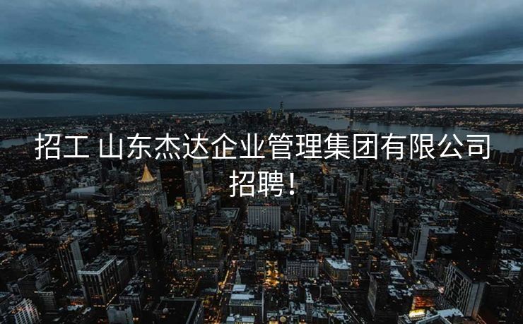 招工 山东杰达企业管理集团有限公司招聘! 招工 山东杰达企业管理集团有限公司招聘!