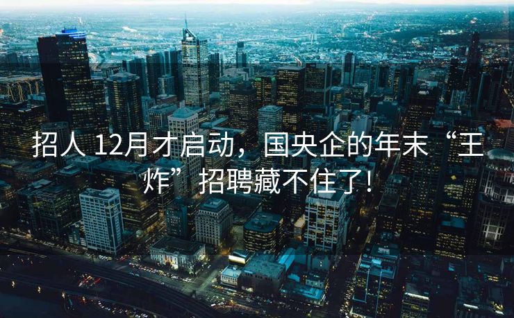 招人 12月才启动,国央企的年末“王炸”招聘藏不住了! 招人 12月才启动,国央企的年末“王炸”招聘藏不住了!