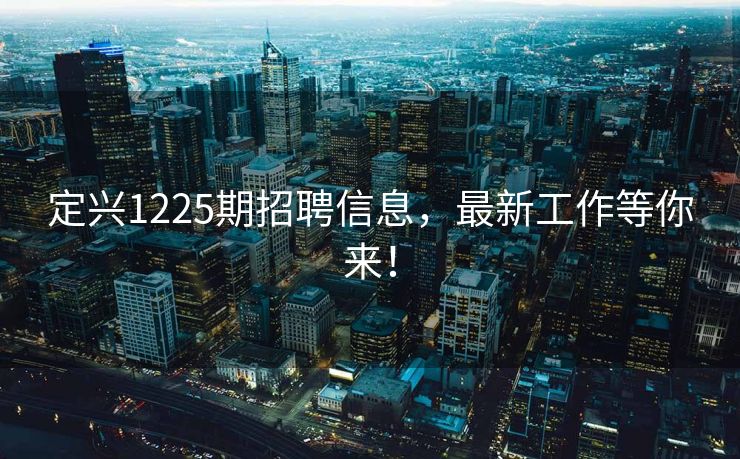 定兴1225期招聘信息，最新工作等你来！