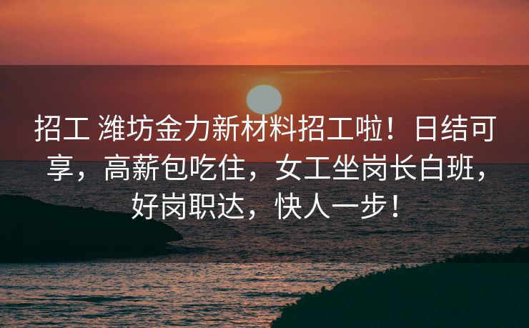 招工 潍坊金力新材料招工啦！日结可享，高薪包吃住，女工坐岗长白班，好岗职达，快人一步！