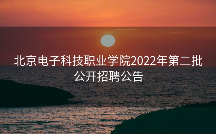 北京电子科技职业学院2022年第二批公开招聘公告